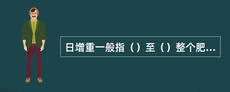 日增重一般指（）至（）整个肥育期间的平均日增重。