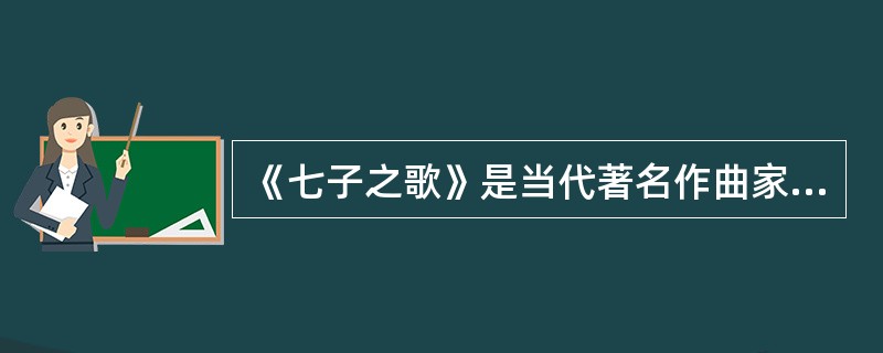 《七子之歌》是当代著名作曲家李海鹰根据爱国诗人闻一多所写的《七子之歌》组诗的第一