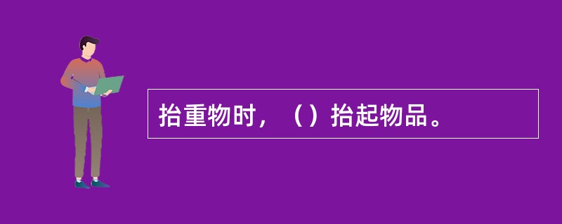 抬重物时，（）抬起物品。