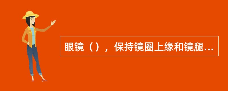 眼镜（），保持镜圈上缘和镜腿弯点四点共面。