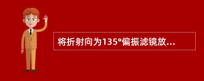 将折射向为135°偏振滤镜放置于左眼前，偏振滤镜的作用使视标反光射入（）。