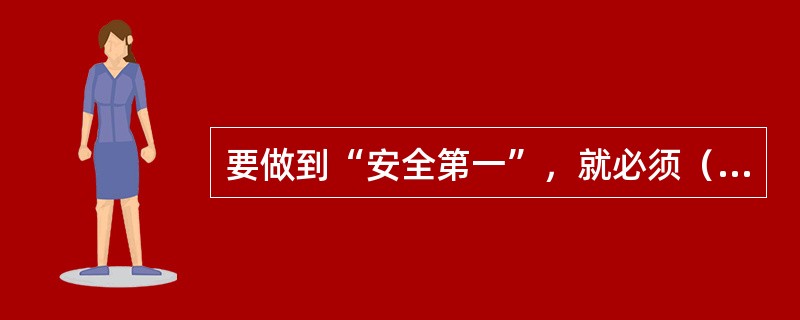 要做到“安全第一”，就必须（）。