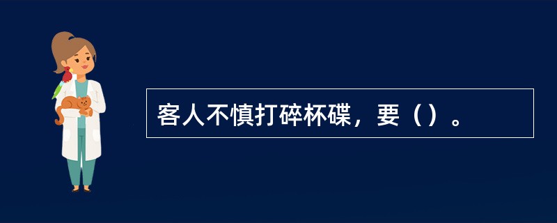 客人不慎打碎杯碟，要（）。