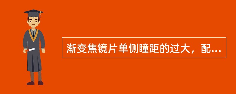 渐变焦镜片单侧瞳距的过大，配戴眼若有（），则视线始终无法抵达近用区。