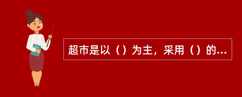 超市是以（）为主，采用（）的形式，在收银台集中结账，为满足人们日常生活需要提供商