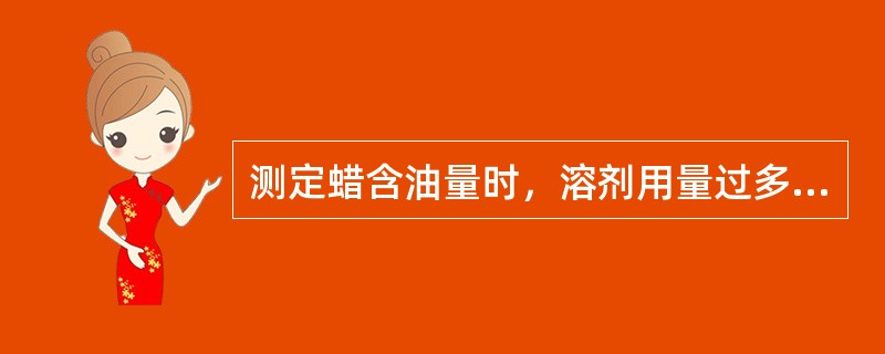 测定蜡含油量时，溶剂用量过多或过少，不是造成油、蜡不能完全分离，便是造成（）的溶