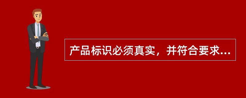 产品标识必须真实，并符合要求：具有产品质量检验合格证明，具有中文标注产品的名称，