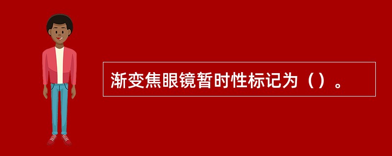 渐变焦眼镜暂时性标记为（）。