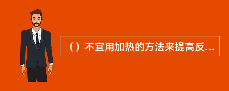 （）不宜用加热的方法来提高反应的速度。