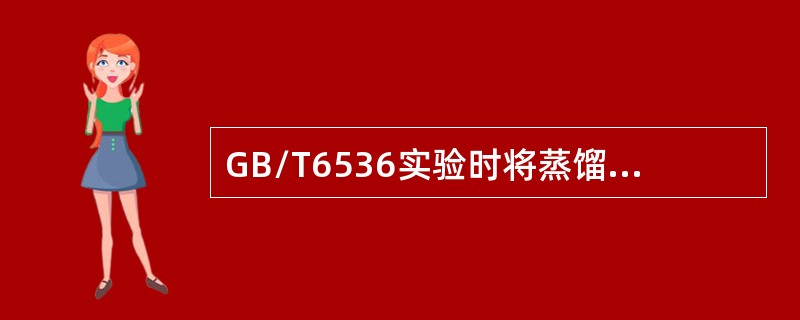 GB/T6536实验时将蒸馏烧瓶调整在垂直位置，并使蒸馏烧瓶的支管深入冷凝管内（
