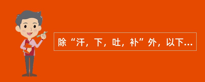 除“汗，下，吐，补”外，以下哪项属“八法”的内容（）