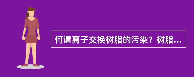 何谓离子交换树脂的污染？树脂被污染后有何影响？