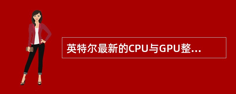 英特尔最新的CPU与GPU整合平台正确的描述是（）。