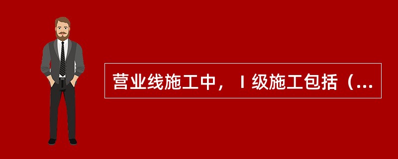 营业线施工中，Ⅰ级施工包括（）。