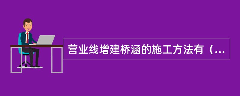 营业线增建桥涵的施工方法有（）。