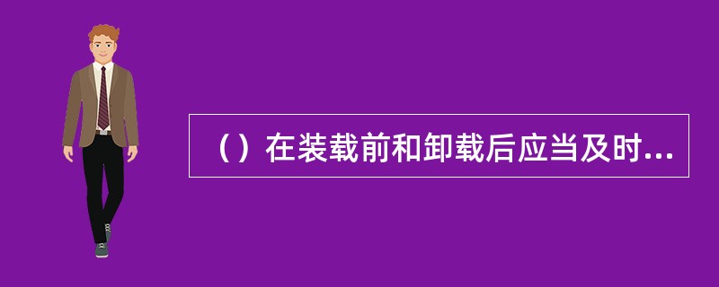 （）在装载前和卸载后应当及时清洗、消毒。