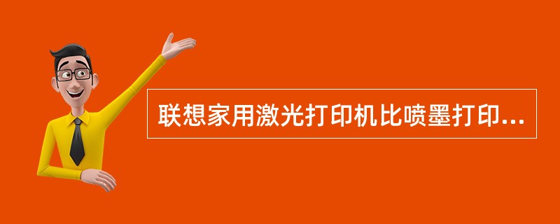 联想家用激光打印机比喷墨打印机的优势是什么？（）