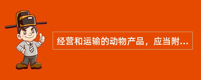 经营和运输的动物产品，应当附有检疫证明和（）.