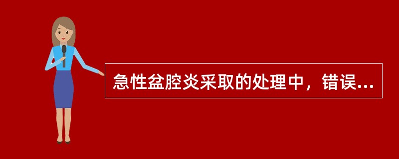 急性盆腔炎采取的处理中，错误的是（）。