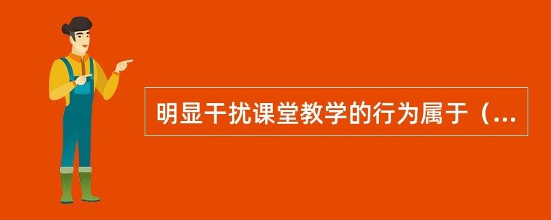 明显干扰课堂教学的行为属于（）。