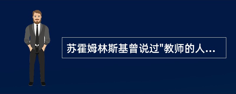 苏霍姆林斯基曾说过"教师的人格是进行教育的基石"。这要求教师要具备（）。