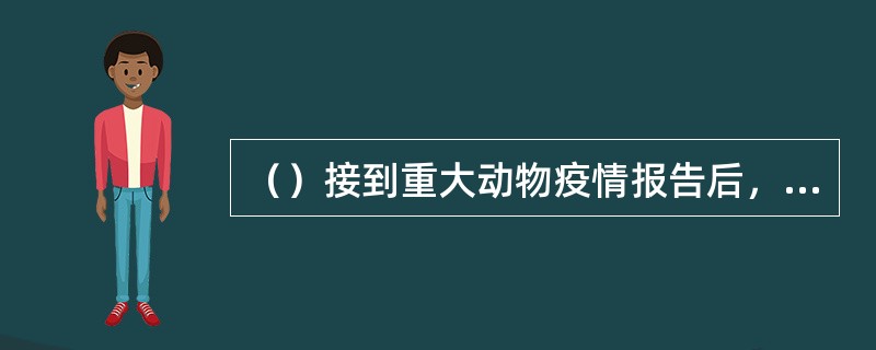 （）接到重大动物疫情报告后，应当向所在地县动物卫生监督管理局或动物疫病预防控制机