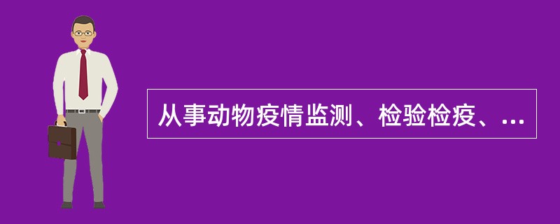 从事动物疫情监测、检验检疫、疫病研究与诊疗以及动物饲养、屠宰、经营、隔离、运输等