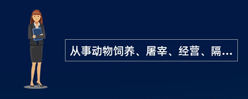 从事动物饲养、屠宰、经营、隔离、运输以及动物产品生产、经营、加工、贮藏等活动的单