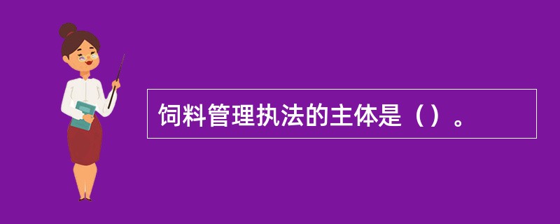 饲料管理执法的主体是（）。