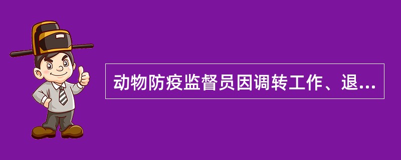 动物防疫监督员因调转工作、退休或其它原因不在动物防疫监督岗位工作的，应及时上缴（