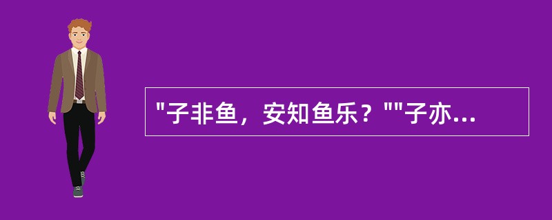 "子非鱼，安知鱼乐？""子亦非鱼，安知鱼之非乐？"下面（）与上文的对话最为类似。