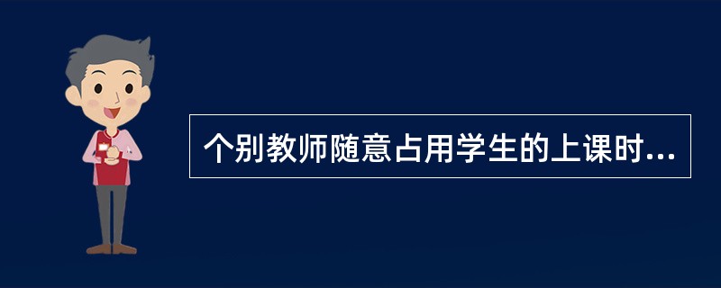 个别教师随意占用学生的上课时间、指派学生参加一些与教育教学无关的商业庆典活动等，