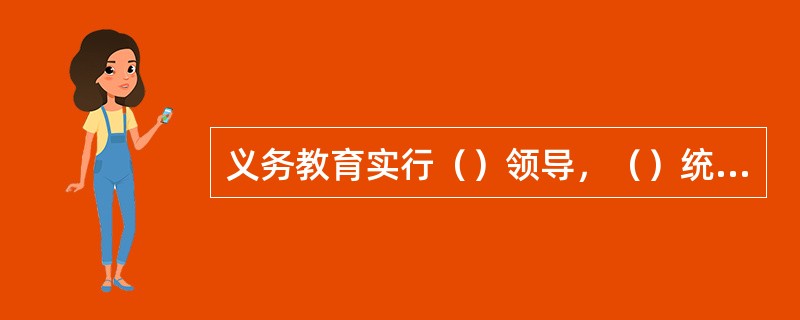 义务教育实行（）领导，（）统筹规划实施，（）为主管理的体制。