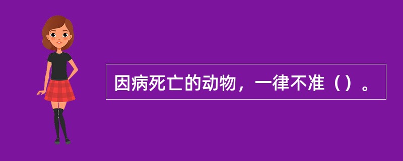 因病死亡的动物，一律不准（）。