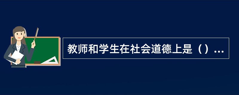 教师和学生在社会道德上是（）的关系。