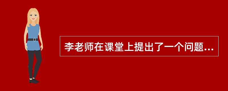 李老师在课堂上提出了一个问题，并请一名学生回答，结果这名学生答不上来。李老师很生