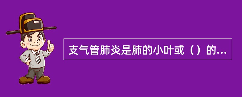 支气管肺炎是肺的小叶或（）的炎症。故又称小叶性肺炎。