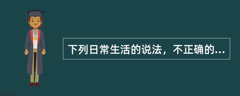 下列日常生活的说法，不正确的是（）。