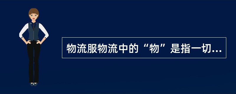 物流服物流中的“物”是指一切可以进行物理性位置移动的（）.