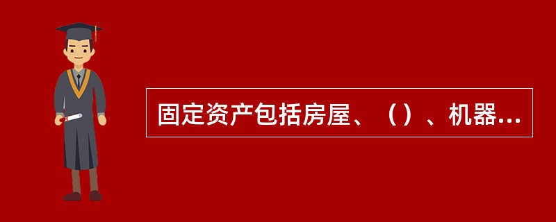 固定资产包括房屋、（）、机器、机械、运输工具以及其他与生产活动有关的设备、器具、