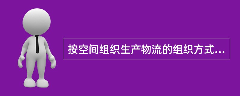 按空间组织生产物流的组织方式分为哪几种方式？