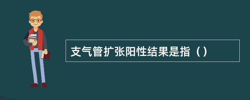 支气管扩张阳性结果是指（）