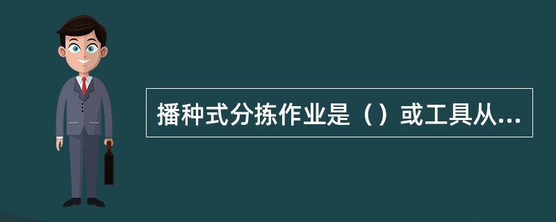 播种式分拣作业是（）或工具从储存点集中取出多个订单共同需要的货物，然后巡回于各订