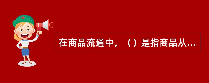 在商品流通中，（）是指商品从生产地到消费地的空间转移，发生商品的实体流动。