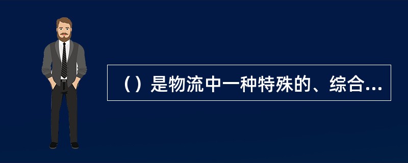 （）是物流中一种特殊的、综合的活动形式，是现代物流的一个最重要的特征。