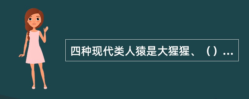 四种现代类人猿是大猩猩、（）、猩猩、长臂猿。