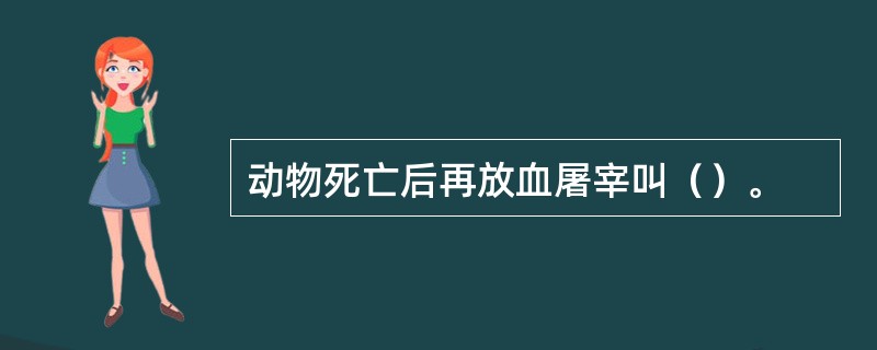 动物死亡后再放血屠宰叫（）。