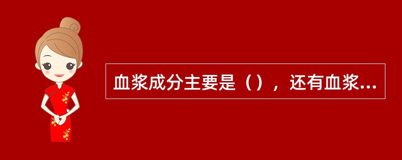 血浆成分主要是（），还有血浆蛋白、氨基酸、葡萄糖、无机盐等