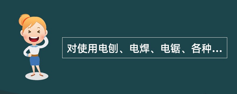 对使用电刨、电焊、电锯、各种车床的部门要严格管理，必须制定安全操作规程和管理制度