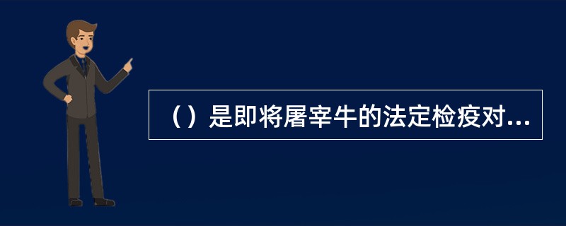 （）是即将屠宰牛的法定检疫对象。
